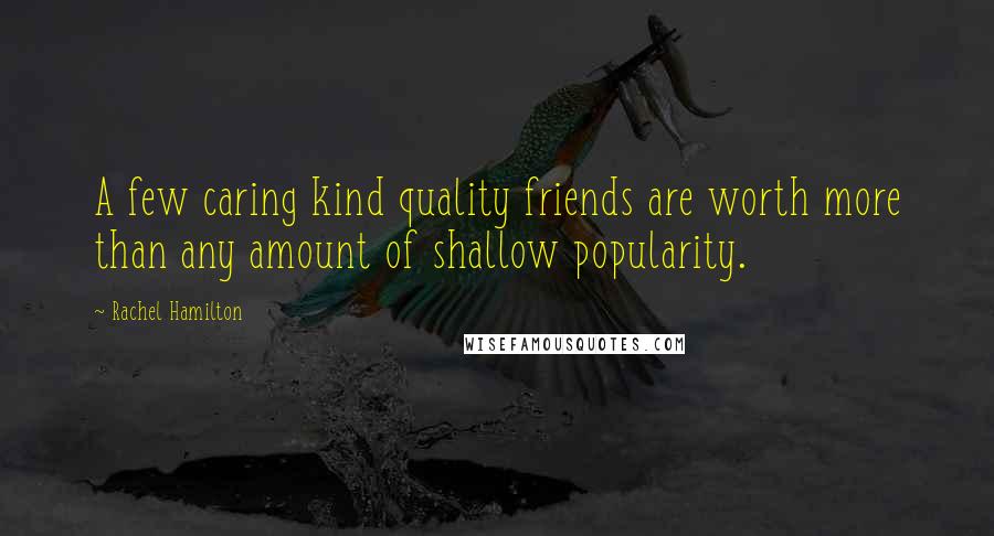 Rachel Hamilton Quotes: A few caring kind quality friends are worth more than any amount of shallow popularity.