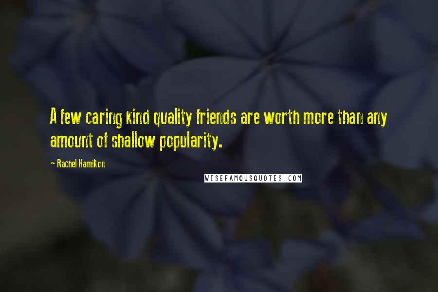 Rachel Hamilton Quotes: A few caring kind quality friends are worth more than any amount of shallow popularity.