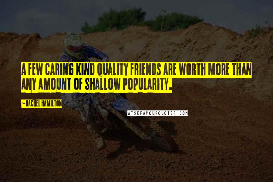 Rachel Hamilton Quotes: A few caring kind quality friends are worth more than any amount of shallow popularity.