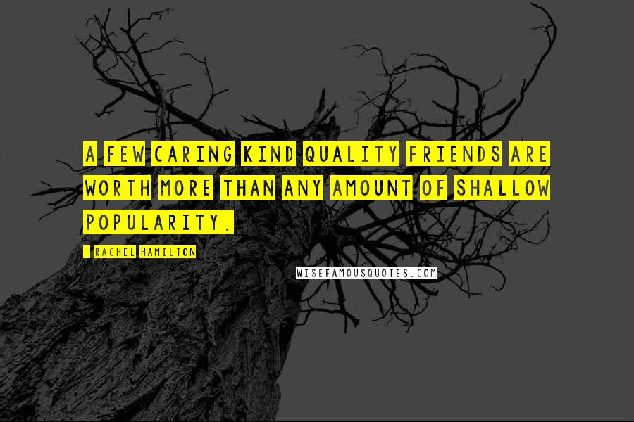 Rachel Hamilton Quotes: A few caring kind quality friends are worth more than any amount of shallow popularity.