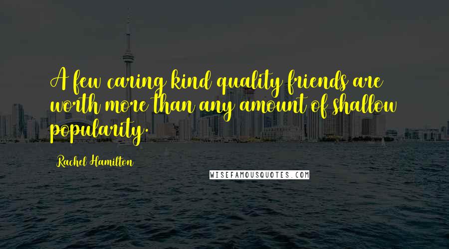 Rachel Hamilton Quotes: A few caring kind quality friends are worth more than any amount of shallow popularity.