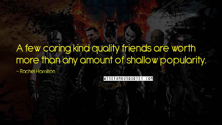 Rachel Hamilton Quotes: A few caring kind quality friends are worth more than any amount of shallow popularity.