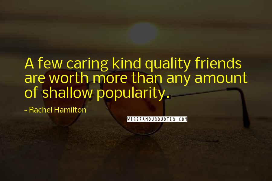 Rachel Hamilton Quotes: A few caring kind quality friends are worth more than any amount of shallow popularity.