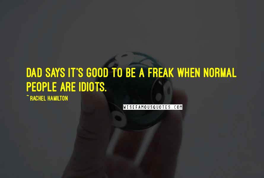 Rachel Hamilton Quotes: Dad says it's good to be a freak when normal people are idiots.