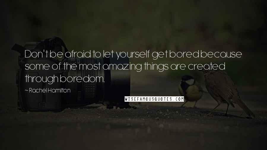 Rachel Hamilton Quotes: Don't be afraid to let yourself get bored because some of the most amazing things are created through boredom.