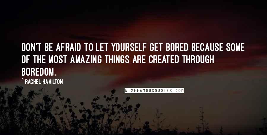 Rachel Hamilton Quotes: Don't be afraid to let yourself get bored because some of the most amazing things are created through boredom.