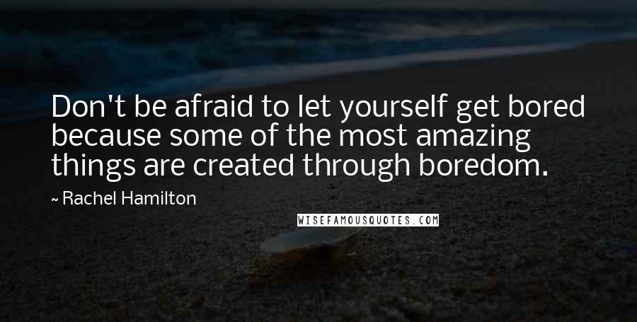 Rachel Hamilton Quotes: Don't be afraid to let yourself get bored because some of the most amazing things are created through boredom.