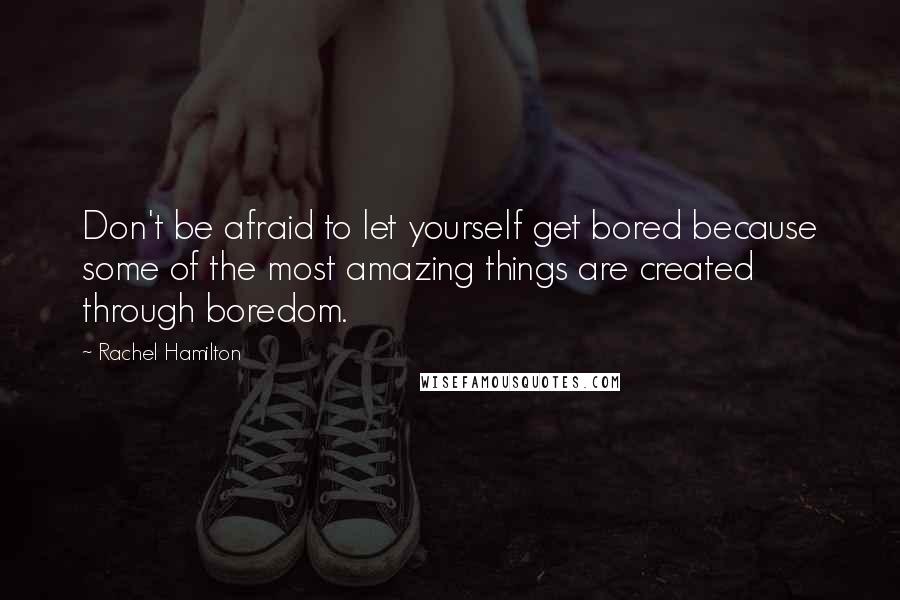 Rachel Hamilton Quotes: Don't be afraid to let yourself get bored because some of the most amazing things are created through boredom.