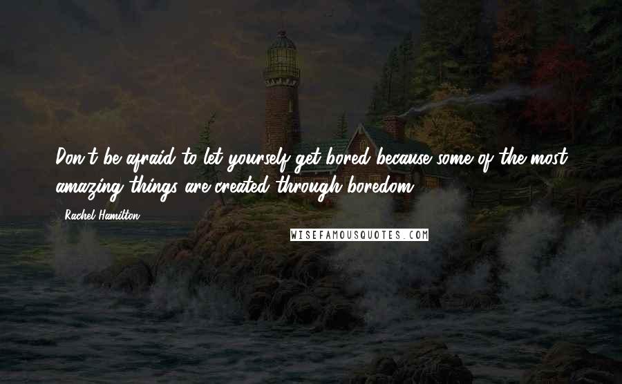 Rachel Hamilton Quotes: Don't be afraid to let yourself get bored because some of the most amazing things are created through boredom.