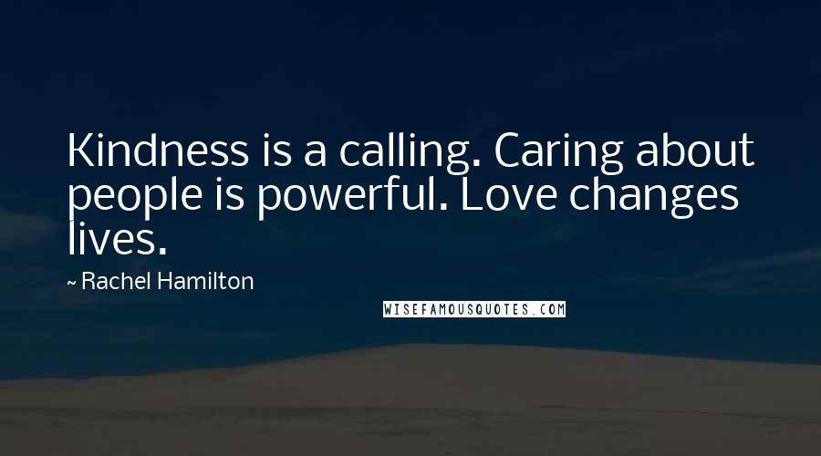 Rachel Hamilton Quotes: Kindness is a calling. Caring about people is powerful. Love changes lives.