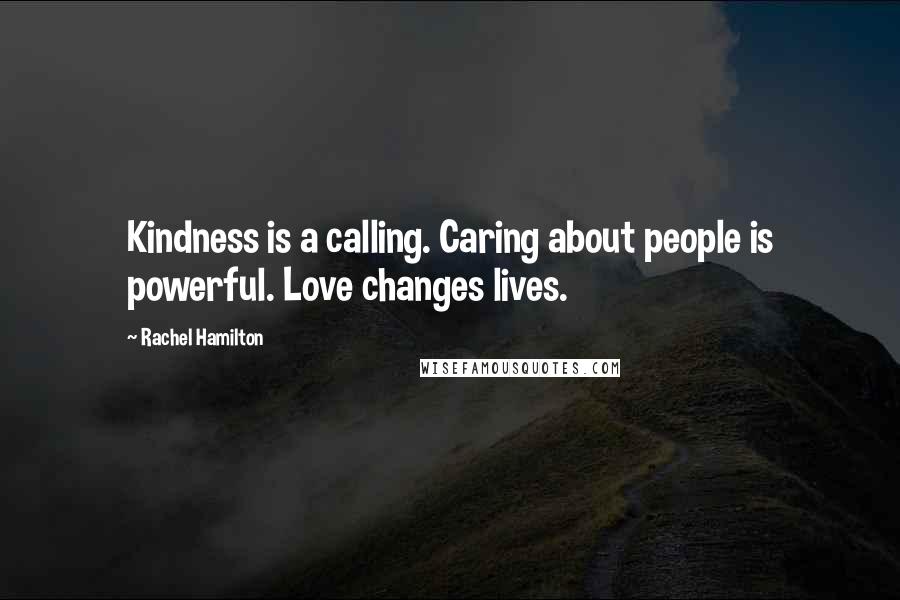 Rachel Hamilton Quotes: Kindness is a calling. Caring about people is powerful. Love changes lives.