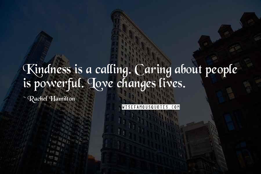 Rachel Hamilton Quotes: Kindness is a calling. Caring about people is powerful. Love changes lives.