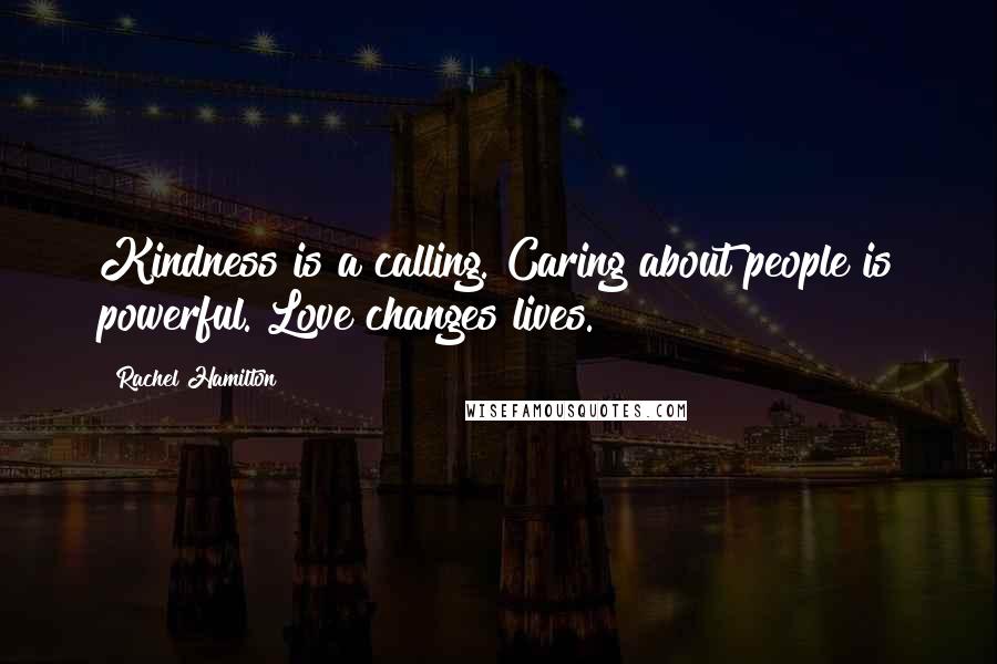 Rachel Hamilton Quotes: Kindness is a calling. Caring about people is powerful. Love changes lives.
