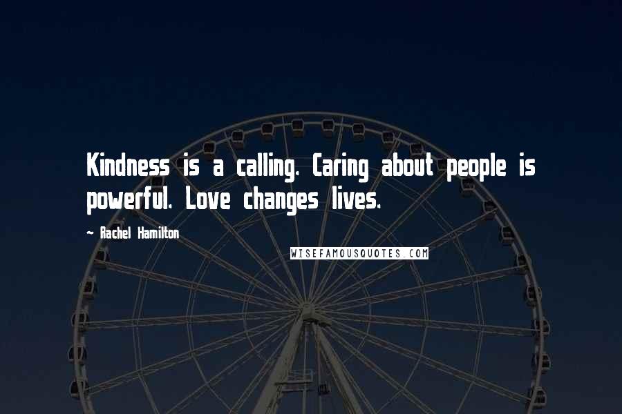 Rachel Hamilton Quotes: Kindness is a calling. Caring about people is powerful. Love changes lives.