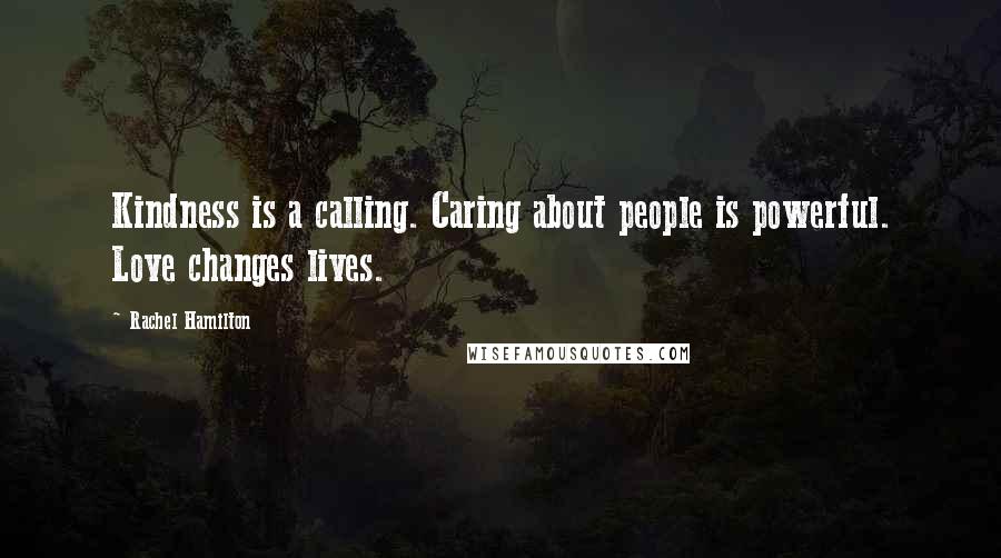 Rachel Hamilton Quotes: Kindness is a calling. Caring about people is powerful. Love changes lives.
