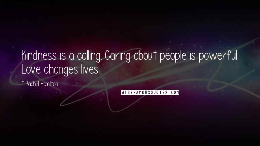 Rachel Hamilton Quotes: Kindness is a calling. Caring about people is powerful. Love changes lives.