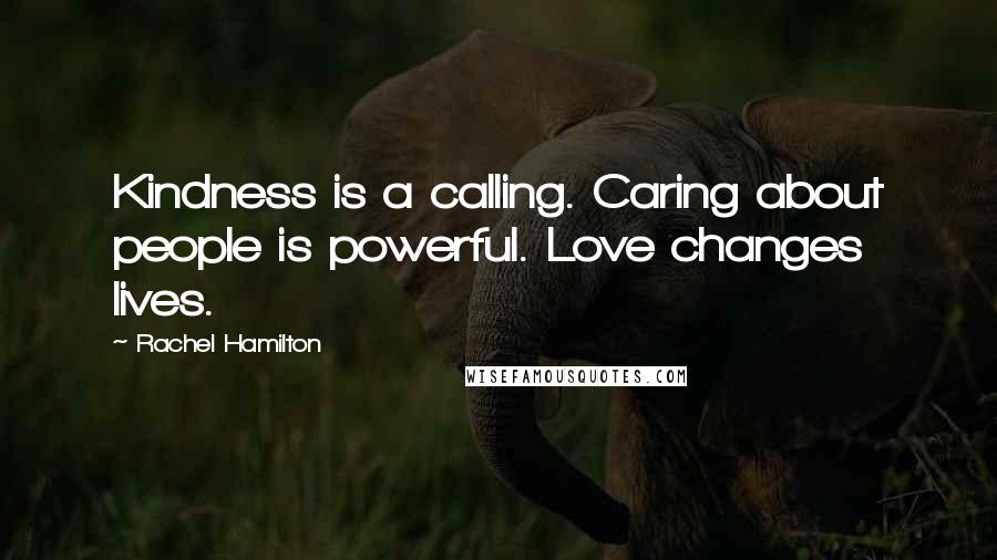 Rachel Hamilton Quotes: Kindness is a calling. Caring about people is powerful. Love changes lives.