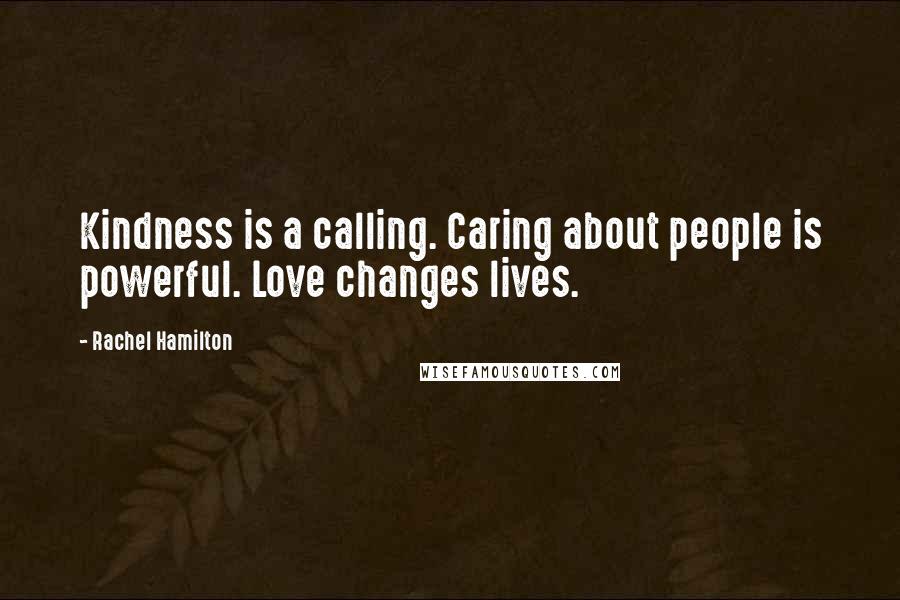 Rachel Hamilton Quotes: Kindness is a calling. Caring about people is powerful. Love changes lives.