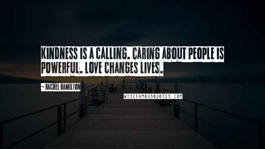 Rachel Hamilton Quotes: Kindness is a calling. Caring about people is powerful. Love changes lives.
