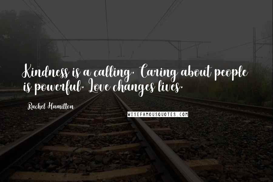 Rachel Hamilton Quotes: Kindness is a calling. Caring about people is powerful. Love changes lives.