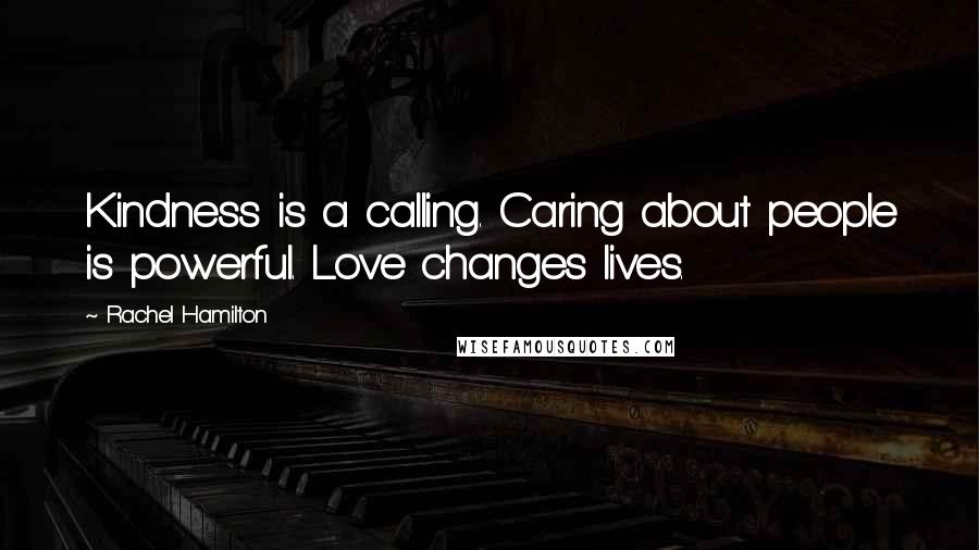 Rachel Hamilton Quotes: Kindness is a calling. Caring about people is powerful. Love changes lives.