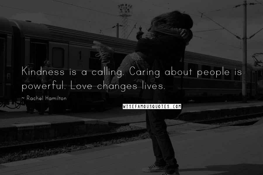 Rachel Hamilton Quotes: Kindness is a calling. Caring about people is powerful. Love changes lives.