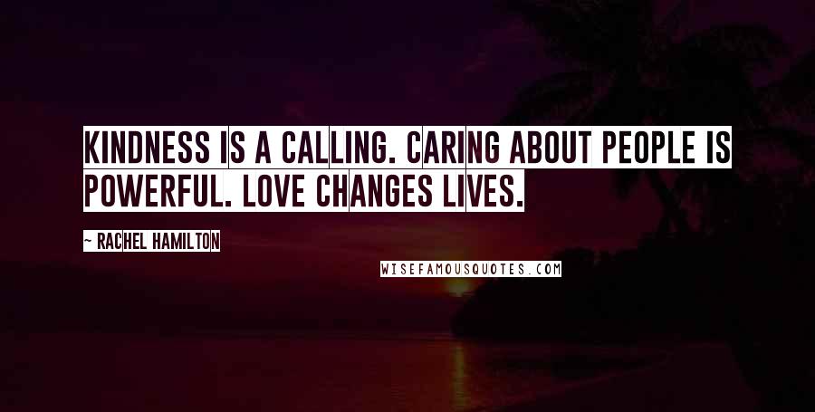 Rachel Hamilton Quotes: Kindness is a calling. Caring about people is powerful. Love changes lives.