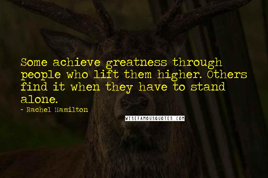 Rachel Hamilton Quotes: Some achieve greatness through people who lift them higher. Others find it when they have to stand alone.