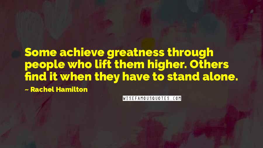 Rachel Hamilton Quotes: Some achieve greatness through people who lift them higher. Others find it when they have to stand alone.