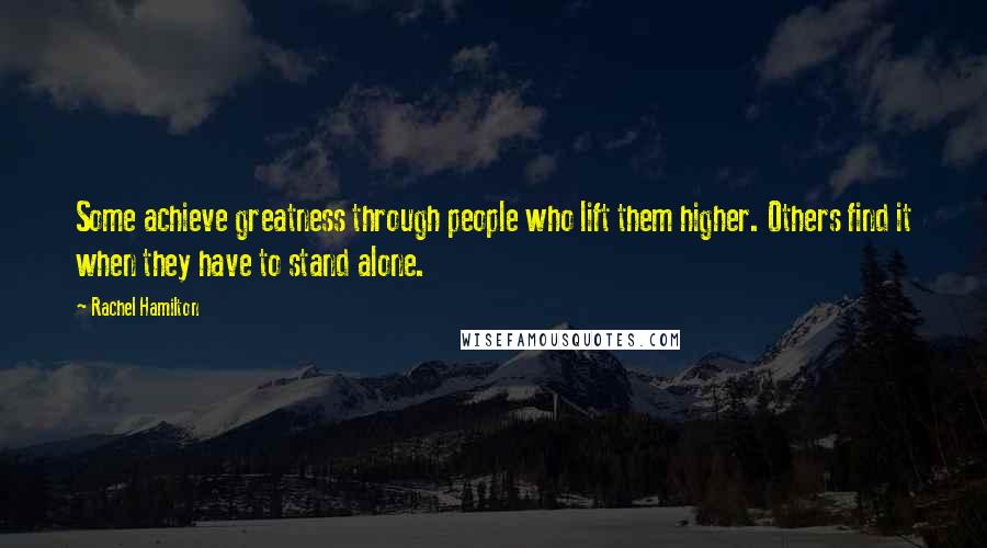 Rachel Hamilton Quotes: Some achieve greatness through people who lift them higher. Others find it when they have to stand alone.