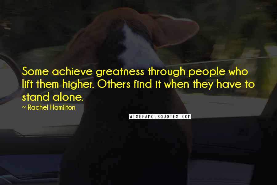 Rachel Hamilton Quotes: Some achieve greatness through people who lift them higher. Others find it when they have to stand alone.