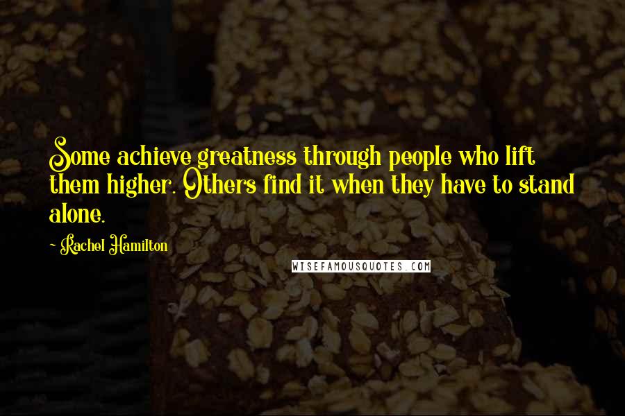 Rachel Hamilton Quotes: Some achieve greatness through people who lift them higher. Others find it when they have to stand alone.