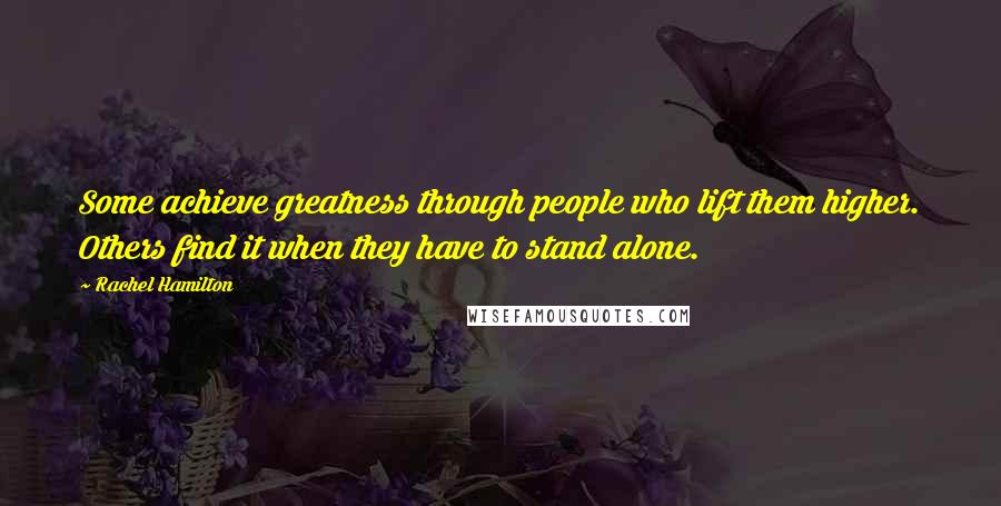 Rachel Hamilton Quotes: Some achieve greatness through people who lift them higher. Others find it when they have to stand alone.