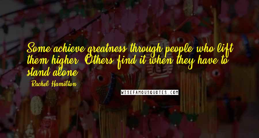 Rachel Hamilton Quotes: Some achieve greatness through people who lift them higher. Others find it when they have to stand alone.
