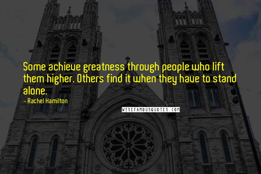 Rachel Hamilton Quotes: Some achieve greatness through people who lift them higher. Others find it when they have to stand alone.