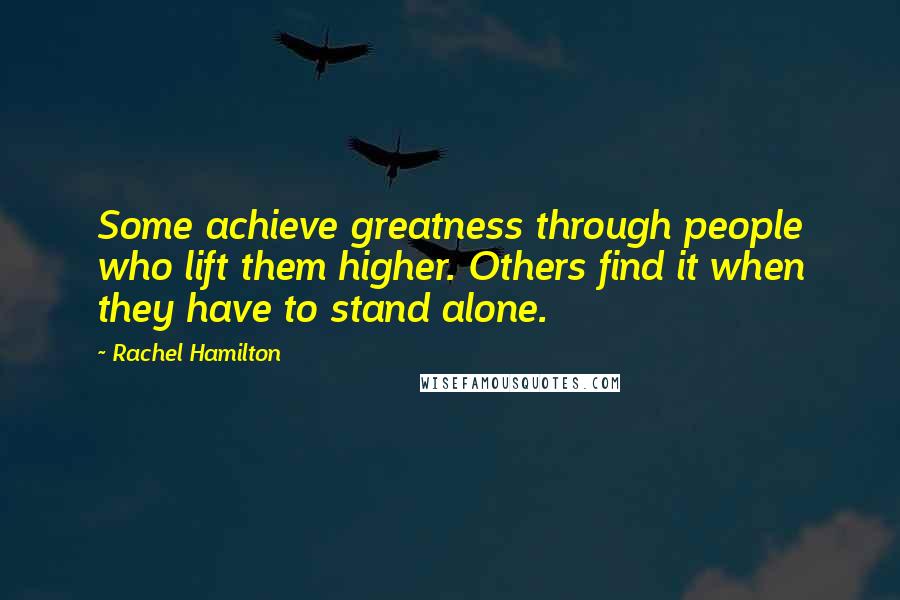 Rachel Hamilton Quotes: Some achieve greatness through people who lift them higher. Others find it when they have to stand alone.