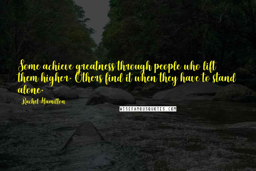Rachel Hamilton Quotes: Some achieve greatness through people who lift them higher. Others find it when they have to stand alone.