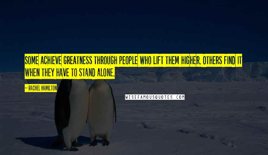 Rachel Hamilton Quotes: Some achieve greatness through people who lift them higher. Others find it when they have to stand alone.