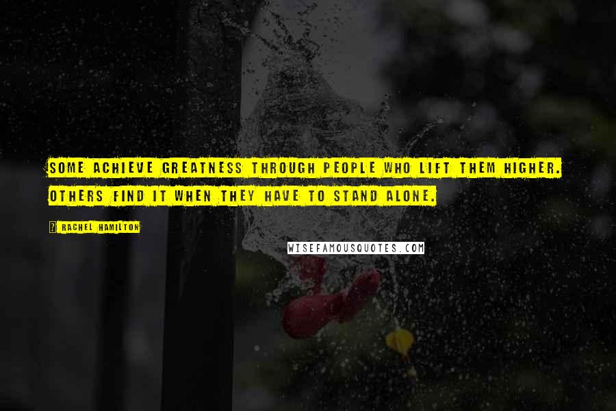 Rachel Hamilton Quotes: Some achieve greatness through people who lift them higher. Others find it when they have to stand alone.