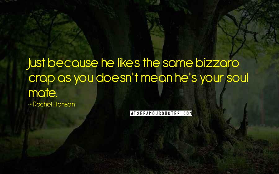 Rachel Hansen Quotes: Just because he likes the same bizzaro crap as you doesn't mean he's your soul mate.