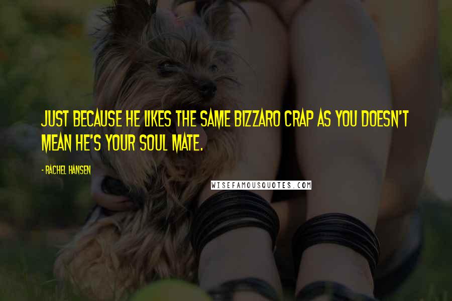 Rachel Hansen Quotes: Just because he likes the same bizzaro crap as you doesn't mean he's your soul mate.