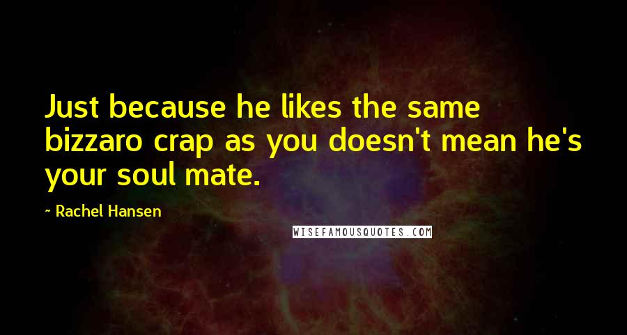 Rachel Hansen Quotes: Just because he likes the same bizzaro crap as you doesn't mean he's your soul mate.