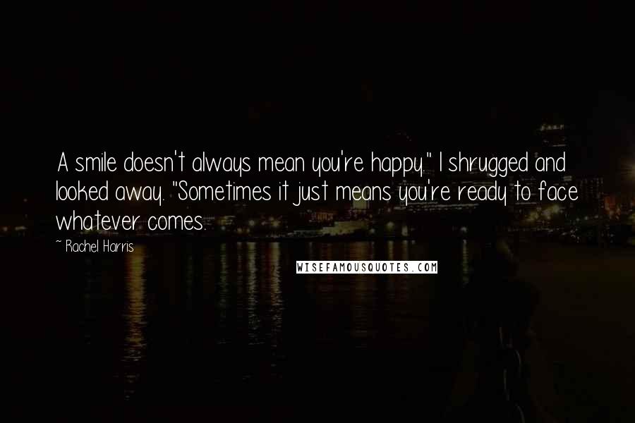 Rachel Harris Quotes: A smile doesn't always mean you're happy." I shrugged and looked away. "Sometimes it just means you're ready to face whatever comes.