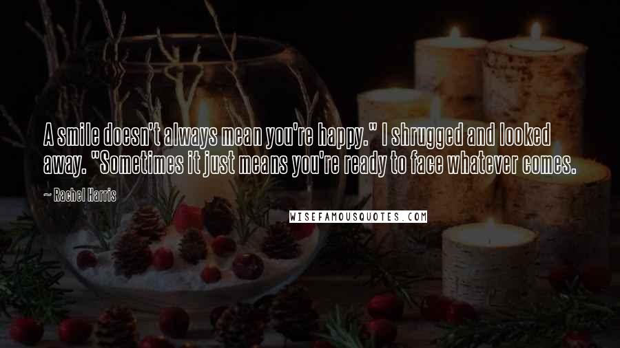 Rachel Harris Quotes: A smile doesn't always mean you're happy." I shrugged and looked away. "Sometimes it just means you're ready to face whatever comes.