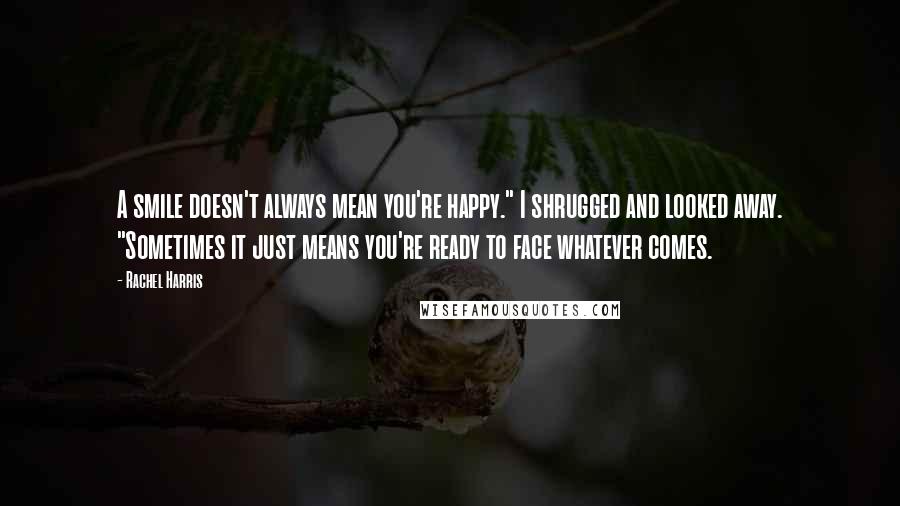 Rachel Harris Quotes: A smile doesn't always mean you're happy." I shrugged and looked away. "Sometimes it just means you're ready to face whatever comes.