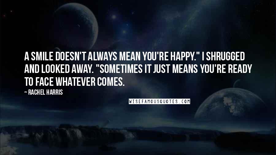 Rachel Harris Quotes: A smile doesn't always mean you're happy." I shrugged and looked away. "Sometimes it just means you're ready to face whatever comes.