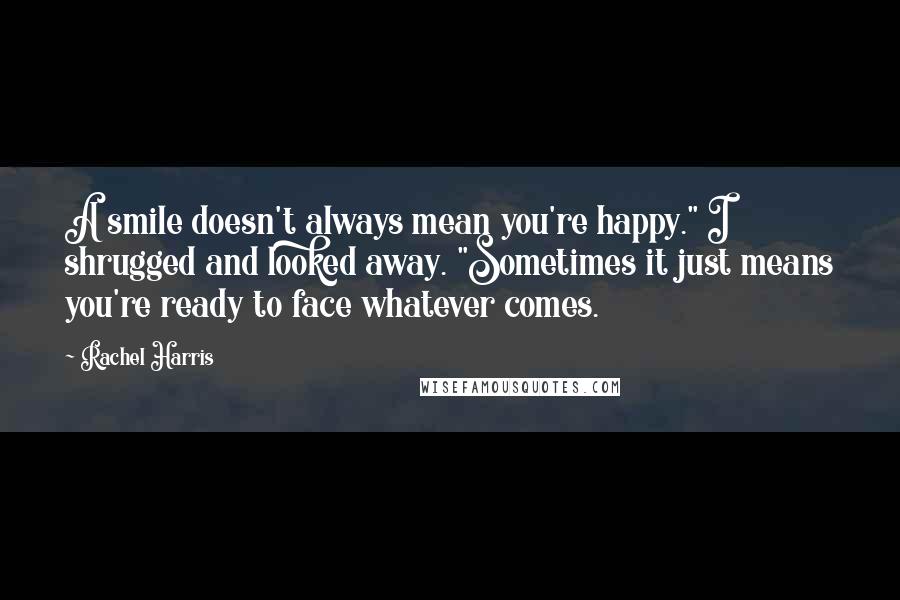 Rachel Harris Quotes: A smile doesn't always mean you're happy." I shrugged and looked away. "Sometimes it just means you're ready to face whatever comes.