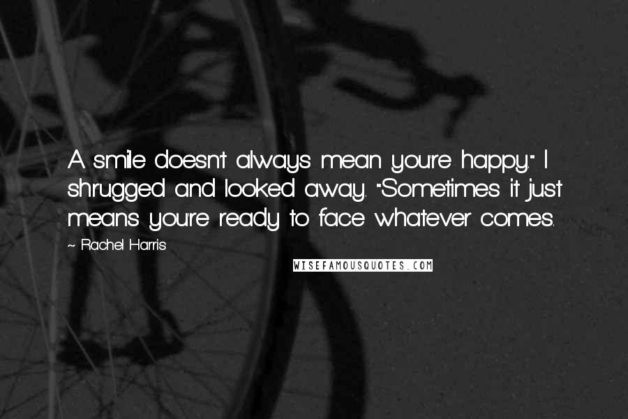 Rachel Harris Quotes: A smile doesn't always mean you're happy." I shrugged and looked away. "Sometimes it just means you're ready to face whatever comes.