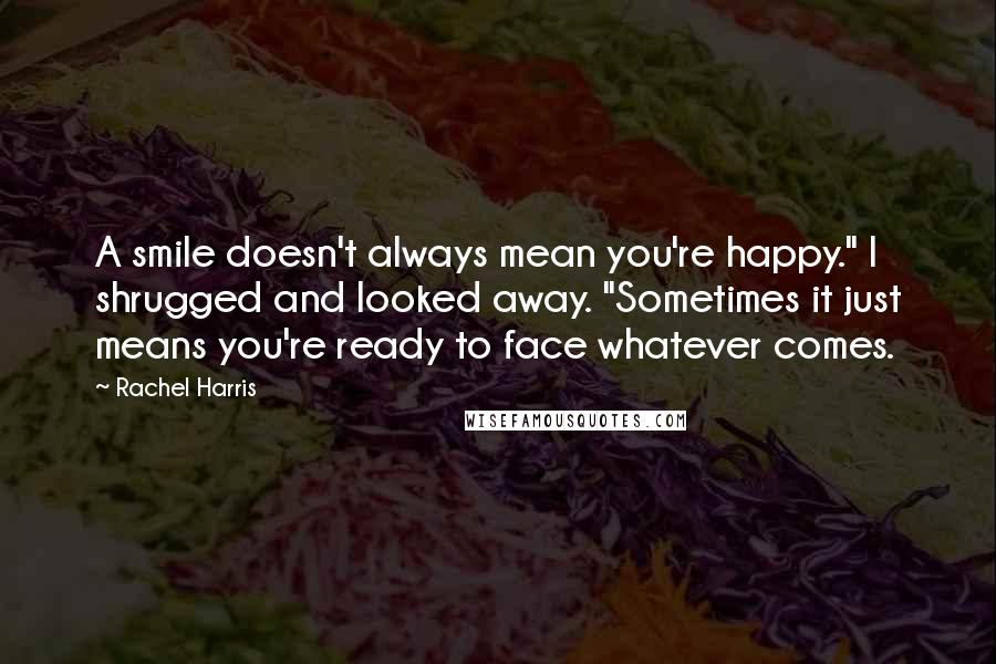 Rachel Harris Quotes: A smile doesn't always mean you're happy." I shrugged and looked away. "Sometimes it just means you're ready to face whatever comes.