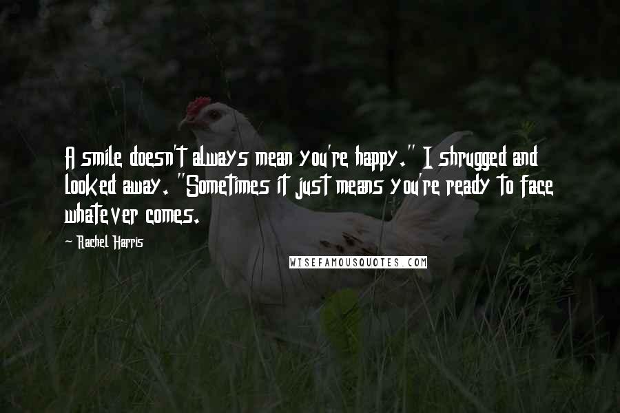 Rachel Harris Quotes: A smile doesn't always mean you're happy." I shrugged and looked away. "Sometimes it just means you're ready to face whatever comes.